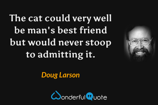 The cat could very well be man's best friend but would never stoop to admitting it. - Doug Larson quote.