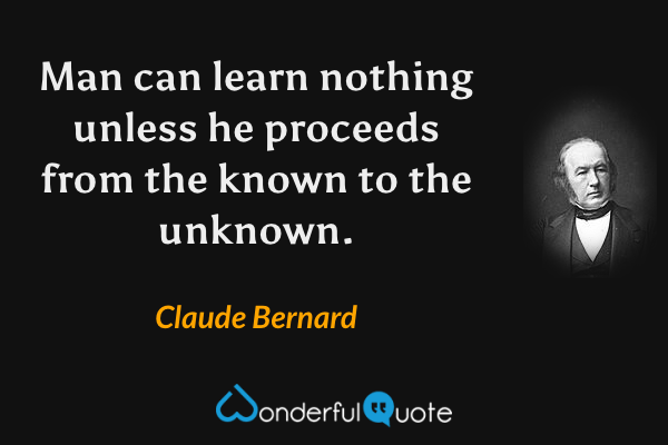 Man can learn nothing unless he proceeds from the known to the unknown. - Claude Bernard quote.