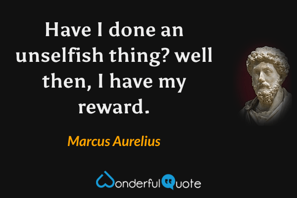Have I done an unselfish thing? well then, I have my reward. - Marcus Aurelius quote.