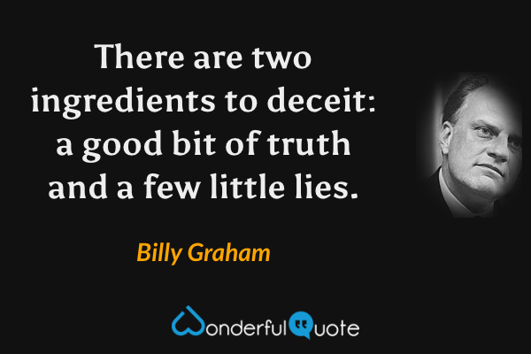 There are two ingredients to deceit: a good bit of truth and a few little lies. - Billy Graham quote.