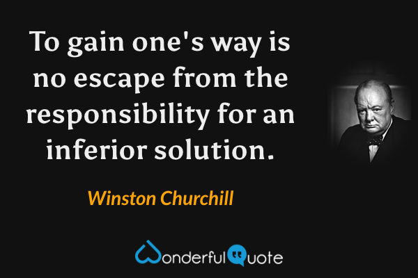 To gain one's way is no escape from the responsibility for an inferior solution. - Winston Churchill quote.