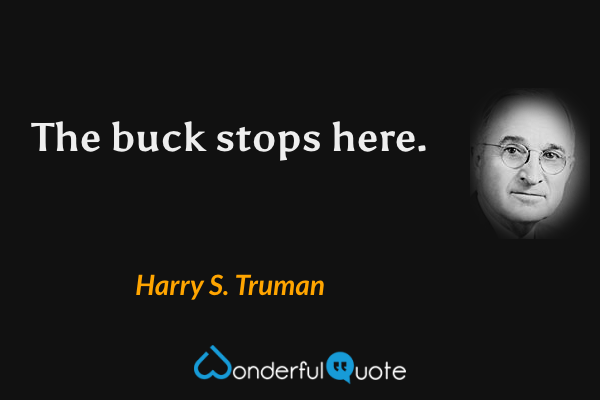 The buck stops here. - Harry S. Truman quote.