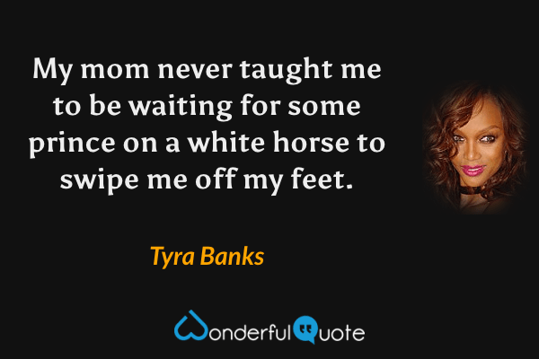 My mom never taught me to be waiting for some prince on a white horse to swipe me off my feet. - Tyra Banks quote.