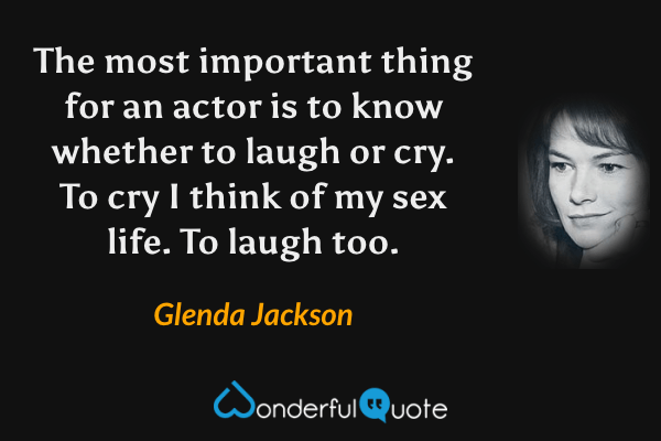 The most important thing for an actor is to know whether to laugh or cry. To cry I think of my sex life. To laugh too. - Glenda Jackson quote.