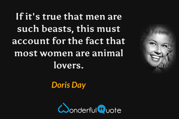 If it's true that men are such beasts, this must account for the fact that most women are animal lovers. - Doris Day quote.