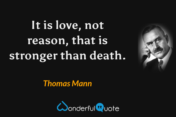 It is love, not reason, that is stronger than death. - Thomas Mann quote.