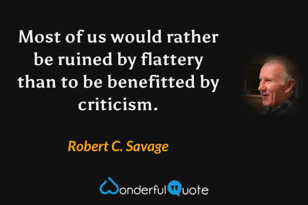 Most of us would rather be ruined by flattery than to be benefitted by criticism. - Robert C. Savage quote.