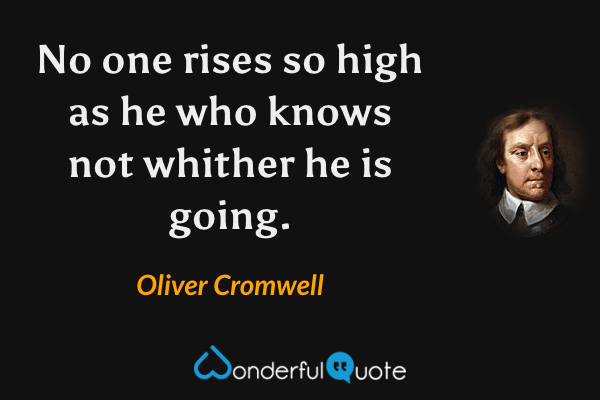 No one rises so high as he who knows not whither he is going. - Oliver Cromwell quote.
