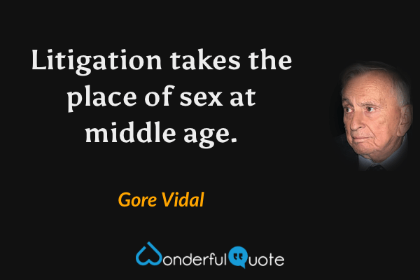 Litigation takes the place of sex at middle age. - Gore Vidal quote.