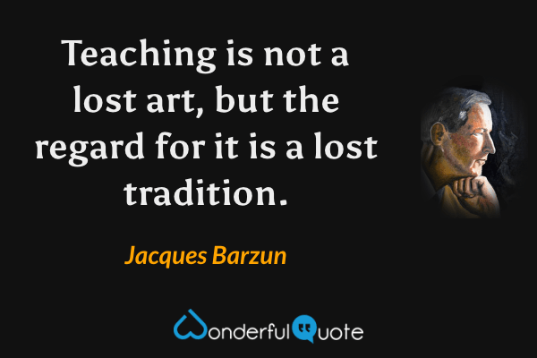 Teaching is not a lost art, but the regard for it is a lost tradition. - Jacques Barzun quote.