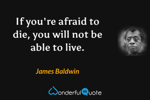 If you're afraid to die, you will not be able to live. - James Baldwin quote.