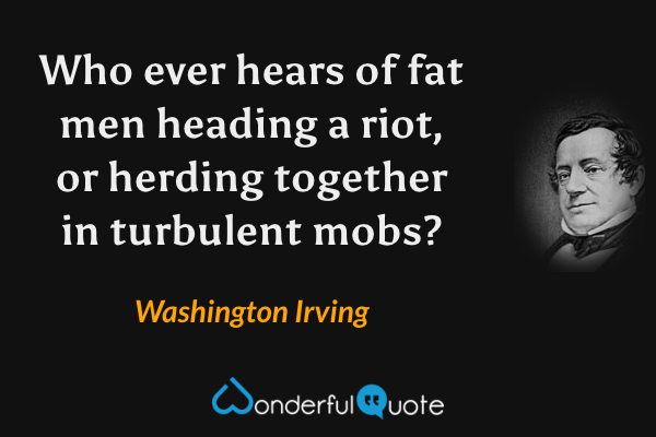Who ever hears of fat men heading a riot, or herding together in turbulent mobs? - Washington Irving quote.