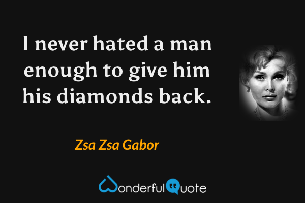 I never hated a man enough to give him his diamonds back. - Zsa Zsa Gabor quote.