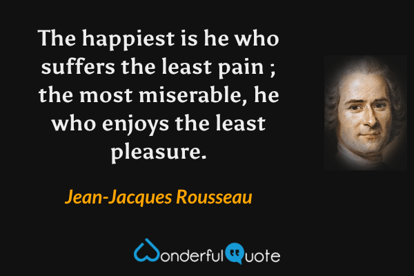 The happiest is he who suffers the least pain ; the most miserable, he who enjoys the least pleasure. - Jean-Jacques Rousseau quote.
