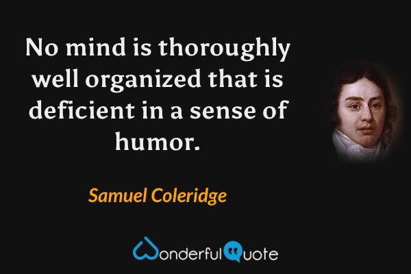 No mind is thoroughly well organized that is deficient in a sense of humor. - Samuel Coleridge quote.
