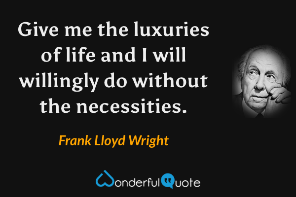 Give me the luxuries of life and I will willingly do without the necessities. - Frank Lloyd Wright quote.