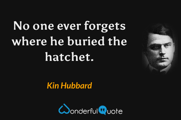 No one ever forgets where he buried the hatchet. - Kin Hubbard quote.