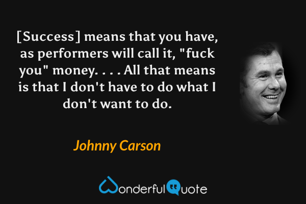 [Success] means that you have, as performers will call it, "fuck you" money. . . . All that means is that I don't have to do what I don't want to do. - Johnny Carson quote.