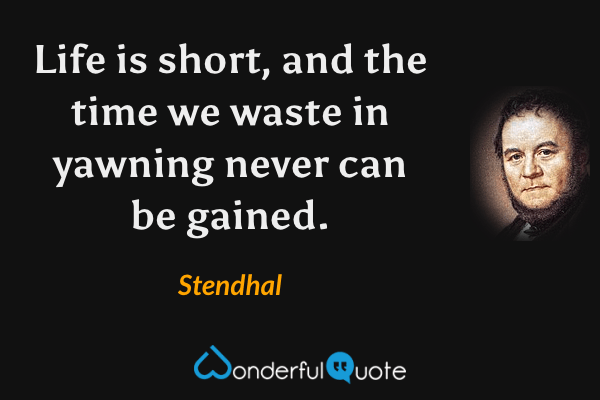Life is short, and the time we waste in yawning never can be gained. - Stendhal quote.