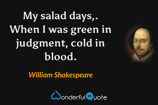 My salad days,. When I was green in judgment, cold in blood. - William Shakespeare quote.