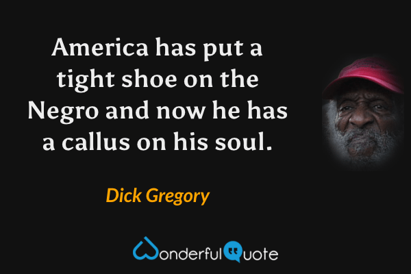 America has put a tight shoe on the Negro and now he has a callus on his soul. - Dick Gregory quote.