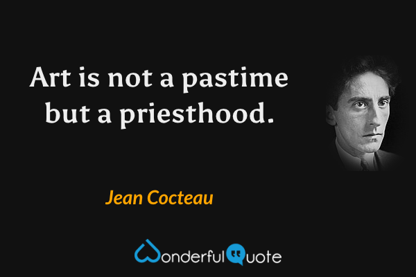 Art is not a pastime but a priesthood. - Jean Cocteau quote.