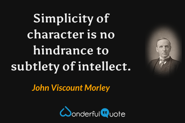 Simplicity of character is no hindrance to subtlety of intellect. - John Viscount Morley quote.