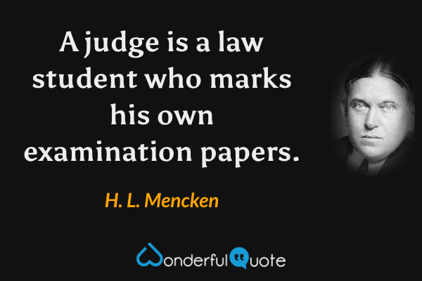 A judge is a law student who marks his own examination papers. - H. L. Mencken quote.