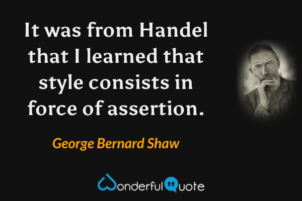It was from Handel that I learned that style consists in force of assertion. - George Bernard Shaw quote.