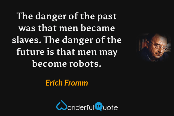 The danger of the past was that men became slaves. The danger of the future is that men may become robots. - Erich Fromm quote.