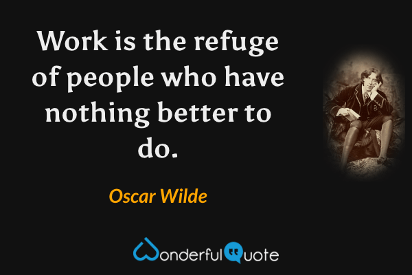 Work is the refuge of people who have nothing better to do. - Oscar Wilde quote.