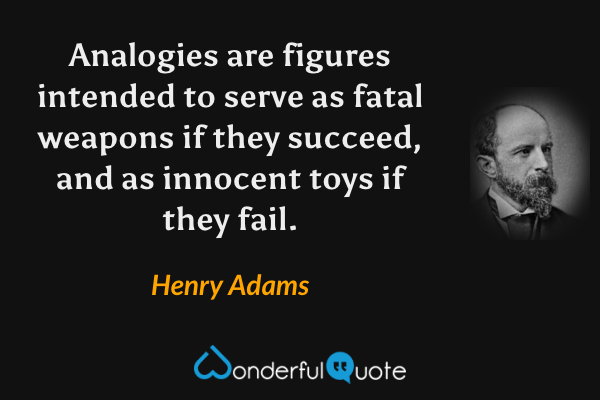 Analogies are figures intended to serve as fatal weapons if they succeed, and as innocent toys if they fail. - Henry Adams quote.