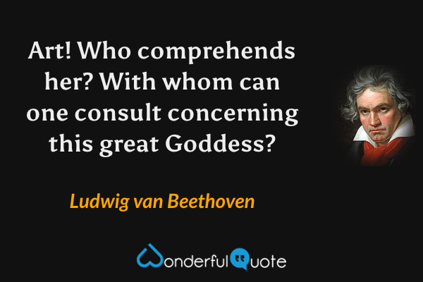 Art! Who comprehends her? With whom can one consult concerning this great Goddess? - Ludwig van Beethoven quote.