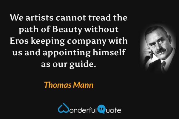 We artists cannot tread the path of Beauty without Eros keeping company with us and appointing himself as our guide. - Thomas Mann quote.