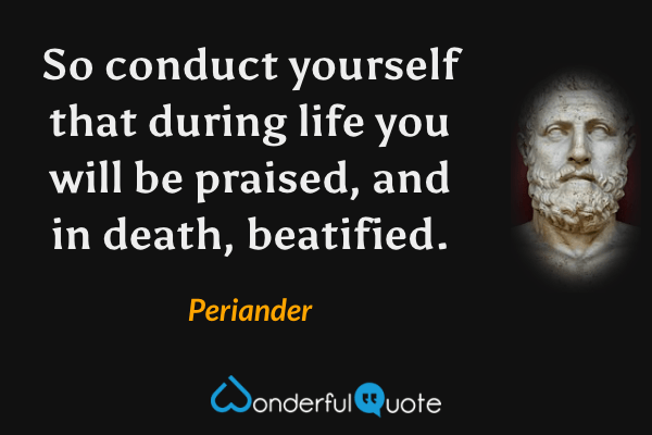 So conduct yourself that during life you will be praised, and in death, beatified. - Periander quote.