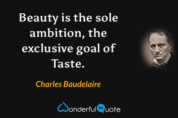 Beauty is the sole ambition, the exclusive goal of Taste. - Charles Baudelaire quote.