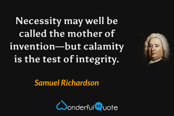 Necessity may well be called the mother of invention—but calamity is the test of integrity. - Samuel Richardson quote.