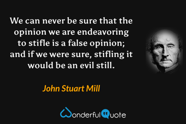 We can never be sure that the opinion we are endeavoring to stifle is a false opinion; and if we were sure, stifling it would be an evil still. - John Stuart Mill quote.