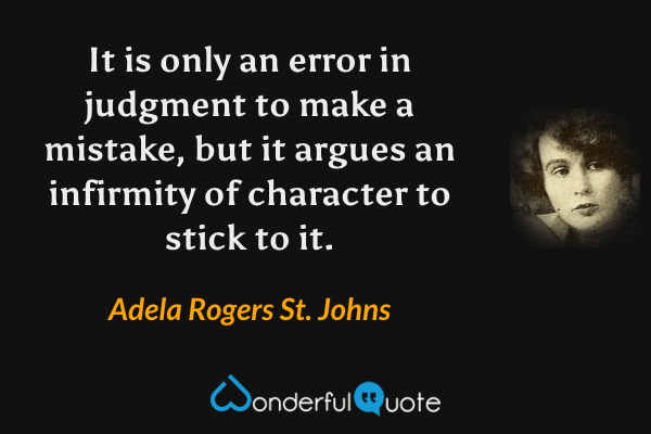It is only an error in judgment to make a mistake, but it argues an infirmity of character to stick to it. - Adela Rogers St. Johns quote.