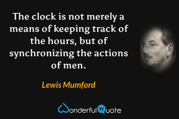 The clock is not merely a means of keeping track of the hours, but of synchronizing the actions of men. - Lewis Mumford quote.