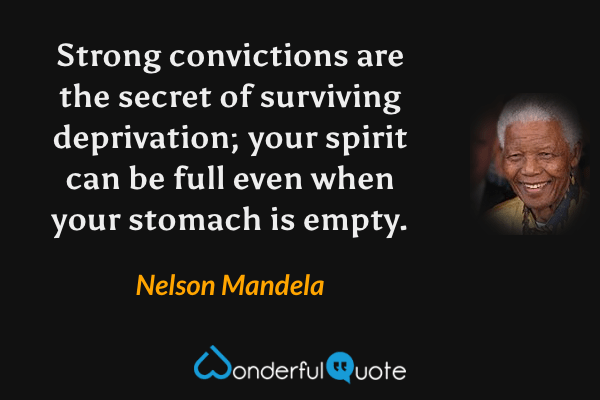 Strong convictions are the secret of surviving deprivation; your spirit can be full even when your stomach is empty. - Nelson Mandela quote.