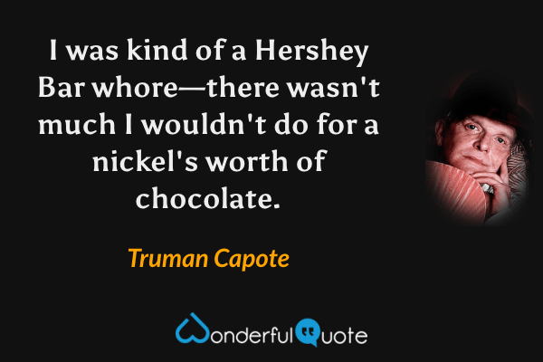 I was kind of a Hershey Bar whore—there wasn't much I wouldn't do for a nickel's worth of chocolate. - Truman Capote quote.