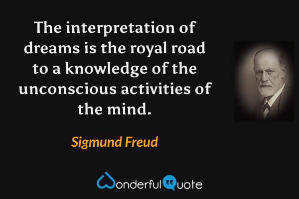 The interpretation of dreams is the royal road to a knowledge of the unconscious activities of the mind. - Sigmund Freud quote.