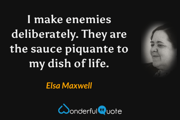 I make enemies deliberately.  They are the sauce piquante to my dish of life. - Elsa Maxwell quote.