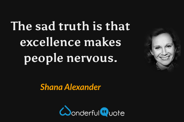 The sad truth is that excellence makes people nervous. - Shana Alexander quote.