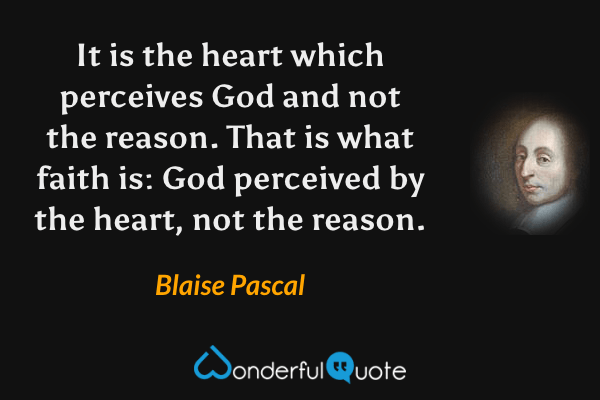 It is the heart which perceives God and not the reason.  That is what faith is: God perceived by the heart, not the reason. - Blaise Pascal quote.