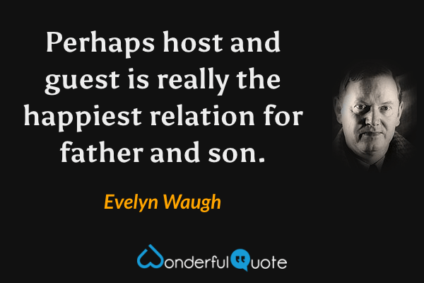 Perhaps host and guest is really the happiest relation for father and son. - Evelyn Waugh quote.
