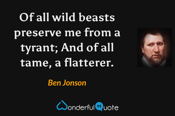 Of all wild beasts preserve me from a tyrant;
And of all tame, a flatterer. - Ben Jonson quote.
