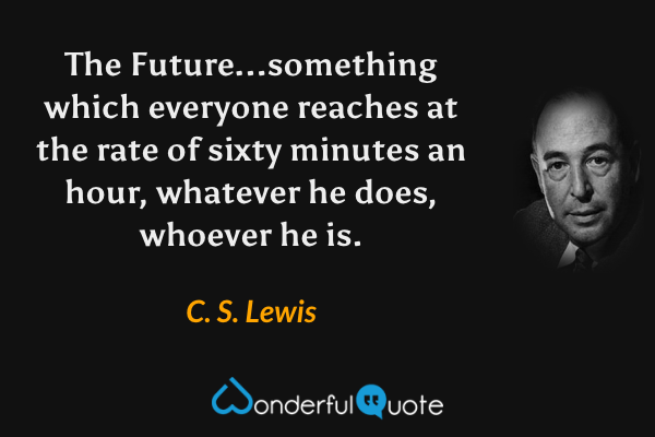 The Future...something which everyone reaches at the rate of sixty minutes an hour, whatever he does, whoever he is. - C. S. Lewis quote.