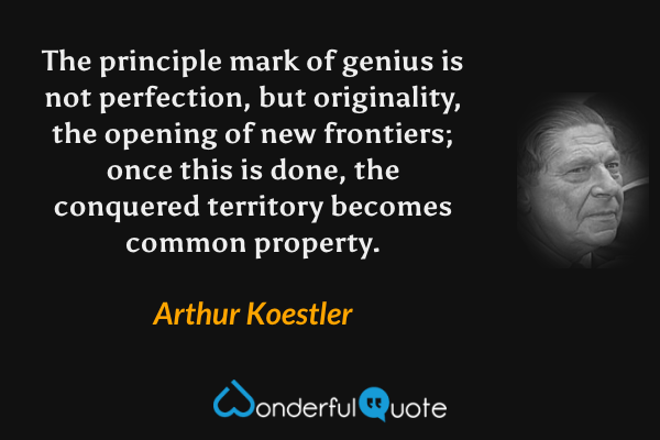 The principle mark of genius is not perfection, but originality, the opening of new frontiers; once this is done, the conquered territory becomes common property. - Arthur Koestler quote.